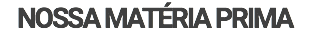 NOSSA MATÉRIA PRIMA